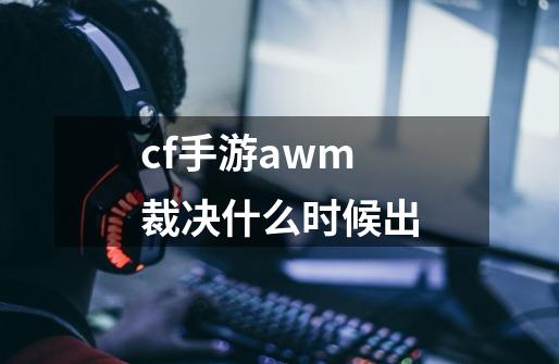 cf手游awm裁决什么时候出-第1张-游戏资讯-龙启科技