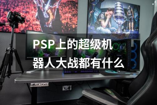 PSP上的超级机器人大战都有什么-第1张-游戏资讯-龙启科技