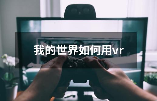 我的世界如何用vr-第1张-游戏资讯-龙启科技