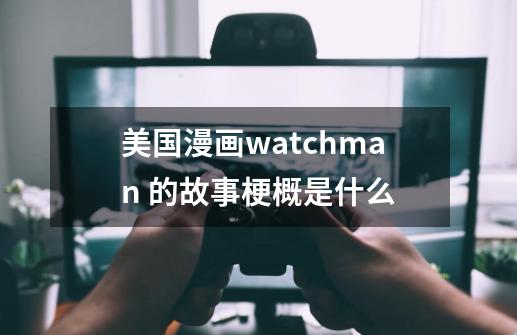 美国漫画watchman 的故事梗概是什么-第1张-游戏资讯-龙启科技