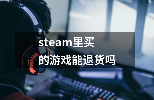 steam里买的游戏能退货吗-第1张-游戏资讯-龙启科技