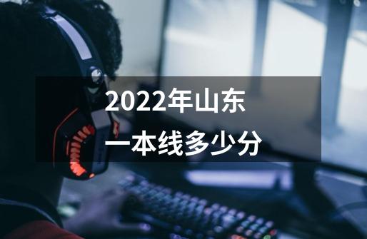 2022年山东一本线多少分-第1张-游戏资讯-龙启科技