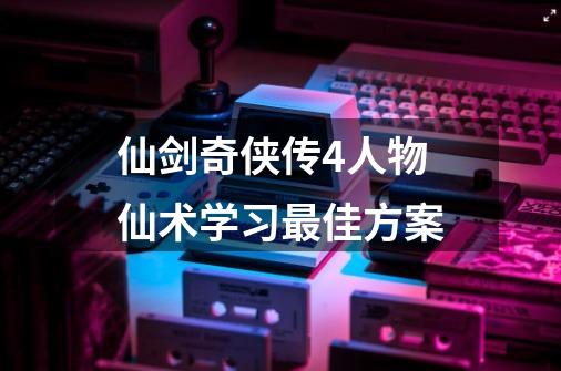 仙剑奇侠传4人物仙术学习最佳方案-第1张-游戏资讯-龙启科技