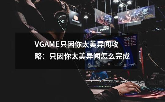 VGAME只因你太美异闻攻略：只因你太美异闻怎么完成-第1张-游戏资讯-龙启科技