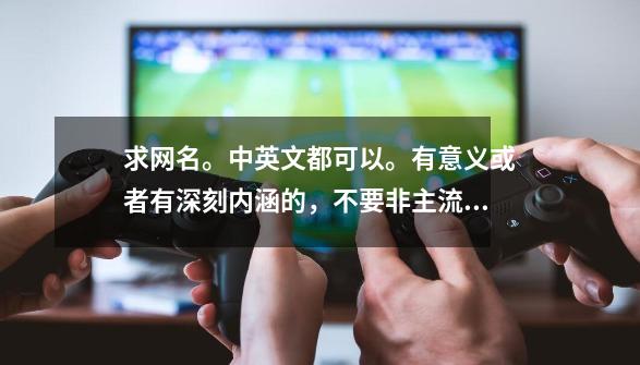 求网名。中英文都可以。有意义或者有深刻内涵的，不要非主流带符号的-第1张-游戏资讯-龙启科技