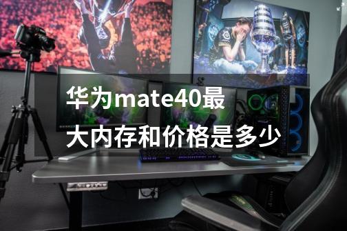 华为mate40最大内存和价格是多少-第1张-游戏资讯-龙启科技