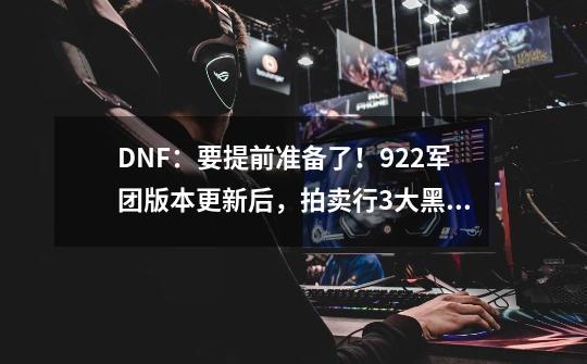 DNF：要提前准备了！9.22军团版本更新后，拍卖行3大黑马道具出现-第1张-游戏资讯-龙启科技