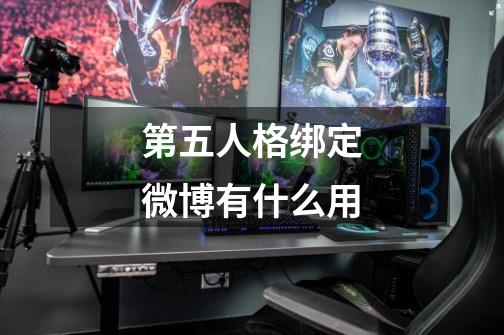 第五人格绑定微博有什么用-第1张-游戏资讯-龙启科技