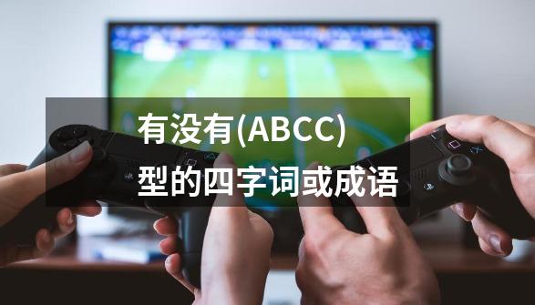 有没有(ABCC)型的四字词或成语-第1张-游戏资讯-龙启科技