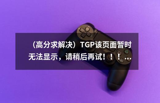 （高分求解决）TGP该页面暂时无法显示，请稍后再试！！！！-第1张-游戏资讯-龙启科技