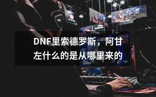 DNF里索德罗斯，阿甘左什么的是从哪里来的-第1张-游戏资讯-龙启科技