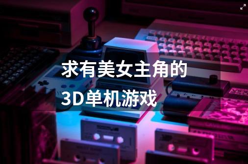 求有美女主角的3D单机游戏-第1张-游戏资讯-龙启科技