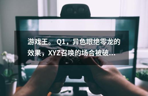 游戏王。 Q1，异色眼绝零龙的效果，XYZ召唤的场合被破坏时拉一只异色眼，这个效果只限于召唤的这一-第1张-游戏资讯-龙启科技