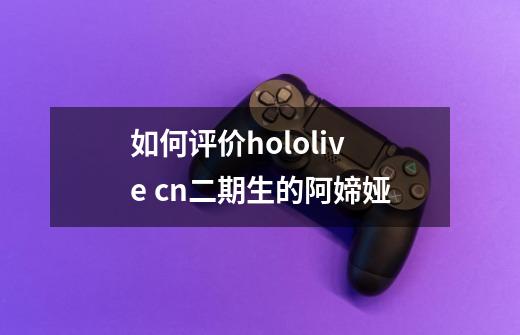 如何评价hololive cn二期生的阿媂娅-第1张-游戏资讯-龙启科技