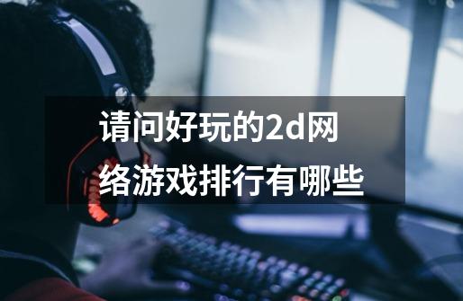 请问好玩的2d网络游戏排行有哪些-第1张-游戏资讯-龙启科技