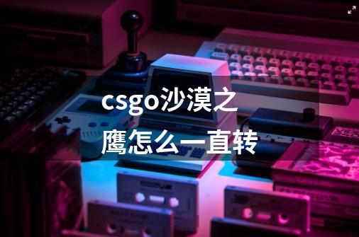 csgo沙漠之鹰怎么一直转-第1张-游戏资讯-龙启科技