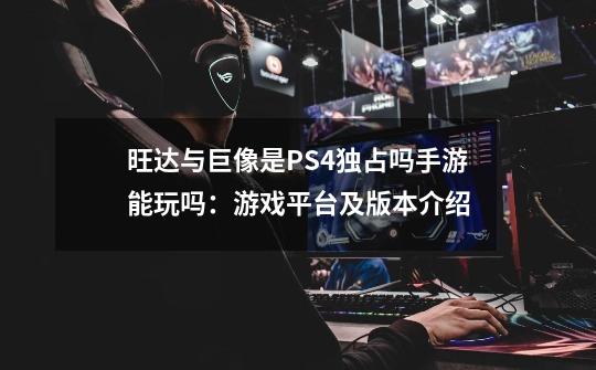 旺达与巨像是PS4独占吗手游能玩吗：游戏平台及版本介绍-第1张-游戏资讯-龙启科技