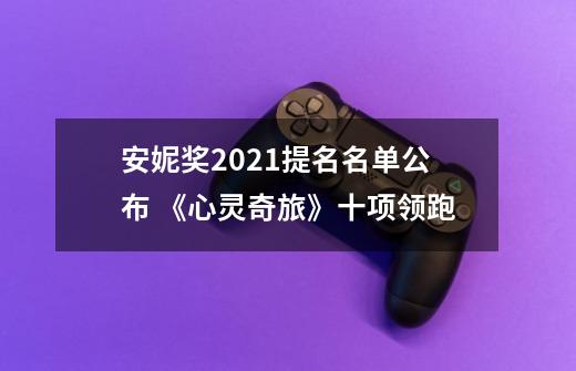 安妮奖2021提名名单公布 《心灵奇旅》十项领跑-第1张-游戏资讯-龙启科技