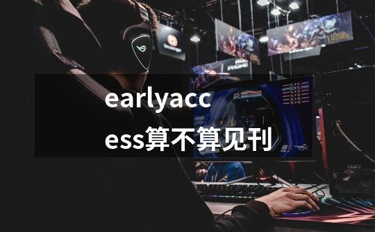 earlyaccess算不算见刊-第1张-游戏资讯-龙启科技