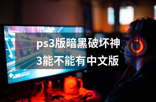 ps3版暗黑破坏神3能不能有中文版-第1张-游戏资讯-龙启科技