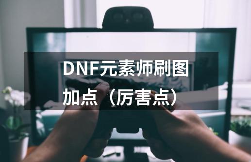 DNF元素师刷图加点（厉害点）-第1张-游戏资讯-龙启科技