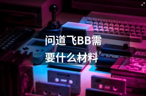 问道飞BB需要什么材料-第1张-游戏资讯-龙启科技