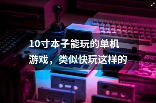 10寸本子能玩的单机游戏，类似快玩这样的-第1张-游戏资讯-龙启科技