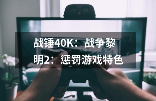 战锤40K：战争黎明2：惩罚游戏特色-第1张-游戏资讯-龙启科技