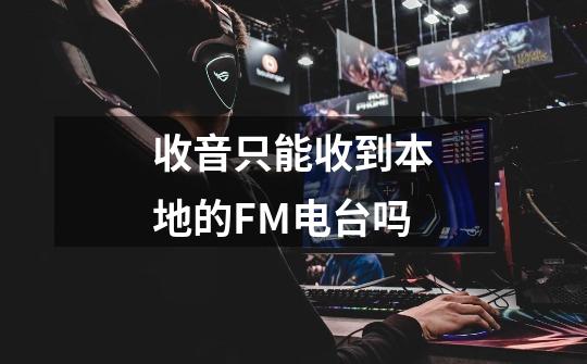 收音只能收到本地的FM电台吗-第1张-游戏资讯-龙启科技