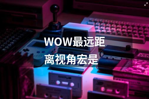 WOW最远距离视角宏是-第1张-游戏资讯-龙启科技