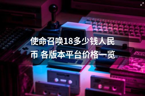 使命召唤18多少钱人民币 各版本平台价格一览-第1张-游戏资讯-龙启科技