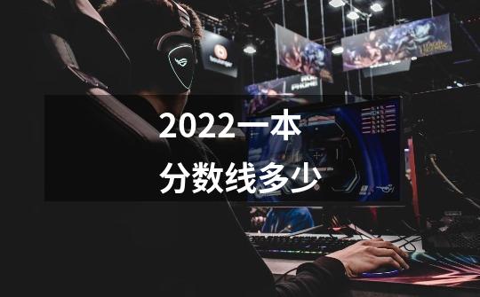 2022一本分数线多少-第1张-游戏资讯-龙启科技