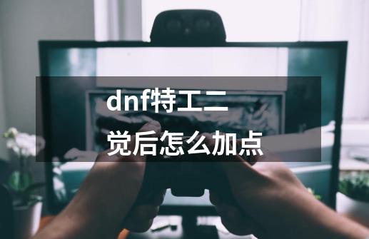 dnf特工二觉后怎么加点-第1张-游戏资讯-龙启科技