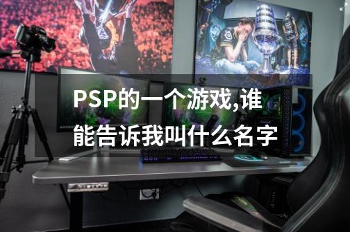 PSP的一个游戏,谁能告诉我叫什么名字-第1张-游戏资讯-龙启科技