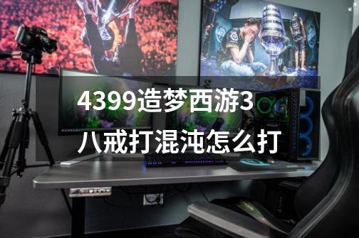 4399造梦西游3八戒打混沌怎么打-第1张-游戏资讯-龙启科技