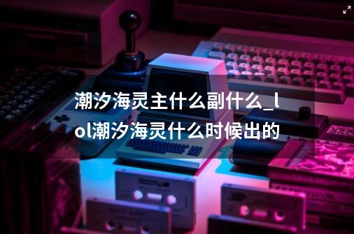 潮汐海灵主什么副什么_lol潮汐海灵什么时候出的-第1张-游戏资讯-龙启科技