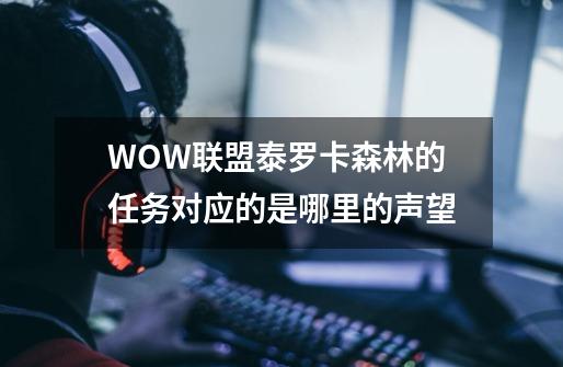 WOW联盟泰罗卡森林的任务对应的是哪里的声望-第1张-游戏资讯-龙启科技