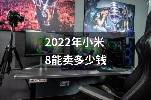 2022年小米8能卖多少钱-第1张-游戏资讯-龙启科技