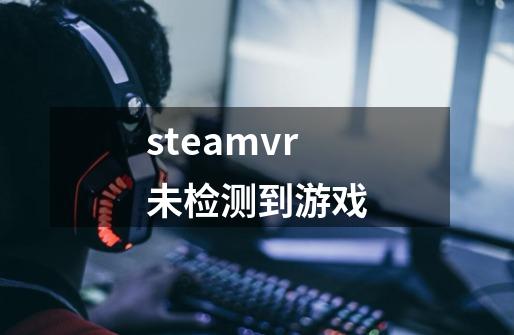 steamvr未检测到游戏-第1张-游戏资讯-龙启科技