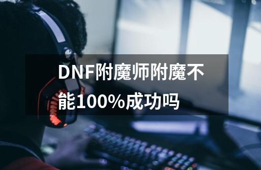 DNF附魔师附魔不能100%成功吗-第1张-游戏资讯-龙启科技