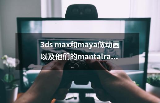 3ds max和maya做动画以及他们的mantalray的差别-第1张-游戏资讯-龙启科技