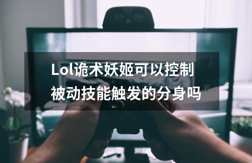 Lol诡术妖姬可以控制被动技能触发的分身吗-第1张-游戏资讯-龙启科技