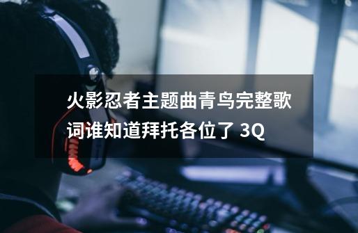 火影忍者主题曲青鸟完整歌词谁知道拜托各位了 3Q-第1张-游戏资讯-龙启科技