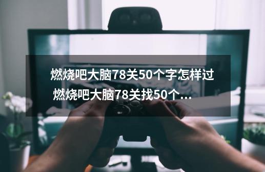 燃烧吧大脑78关50个字怎样过 燃烧吧大脑78关找50个字攻略分享-第1张-游戏资讯-龙启科技