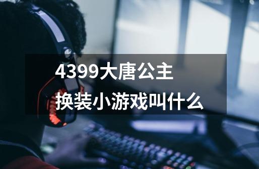 4399大唐公主换装小游戏叫什么-第1张-游戏资讯-龙启科技