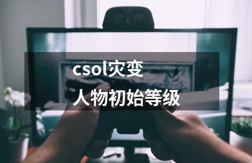 csol灾变人物初始等级-第1张-游戏资讯-龙启科技