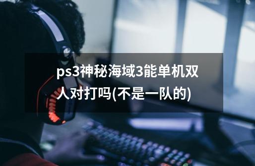 ps3神秘海域3能单机双人对打吗(不是一队的)-第1张-游戏资讯-龙启科技