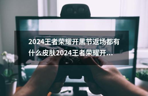 2024王者荣耀开黑节返场都有什么皮肤2024王者荣耀开黑节返场一览-第1张-游戏资讯-龙启科技