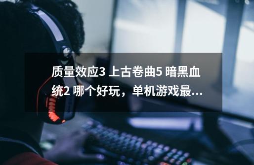 质量效应3 上古卷曲5 暗黑血统2 哪个好玩，单机游戏最剧情好玩什么-第1张-游戏资讯-龙启科技