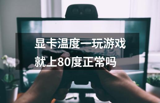 显卡温度一玩游戏就上80度正常吗-第1张-游戏资讯-龙启科技